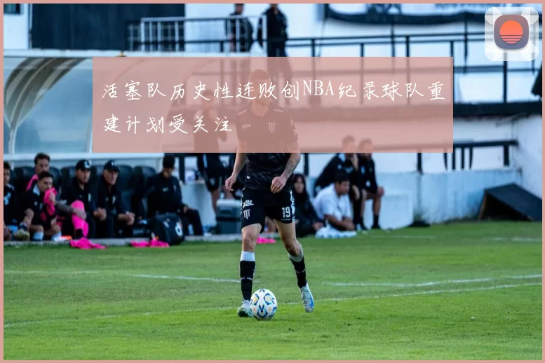 活塞队历史性连败创NBA纪录球队重建计划受关注