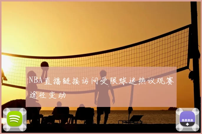 NBA直播链接访问受限球迷热议观赛途径变动