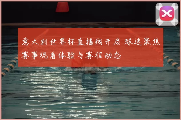 意大利世界杯直播线开启 球迷聚焦赛事观看体验与赛程动态