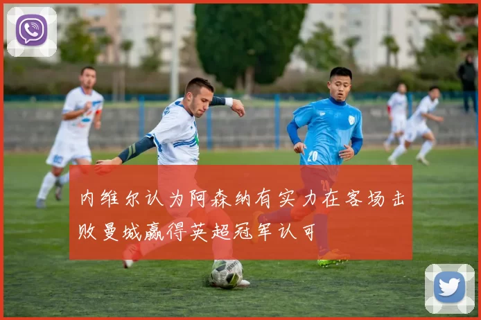 内维尔认为阿森纳有实力在客场击败曼城赢得英超冠军认可