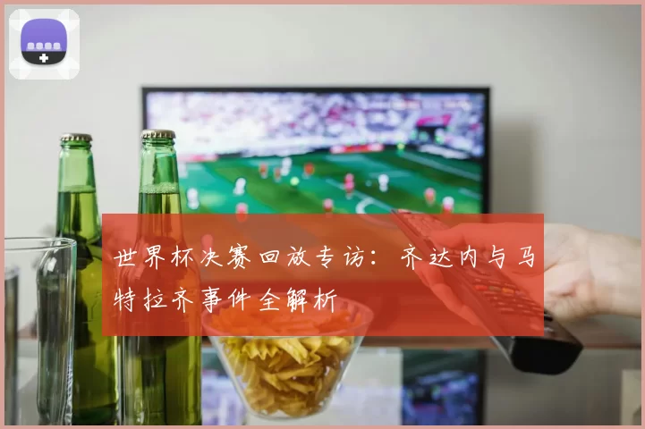世界杯决赛回放专访:齐达内与马特拉齐事件全解析