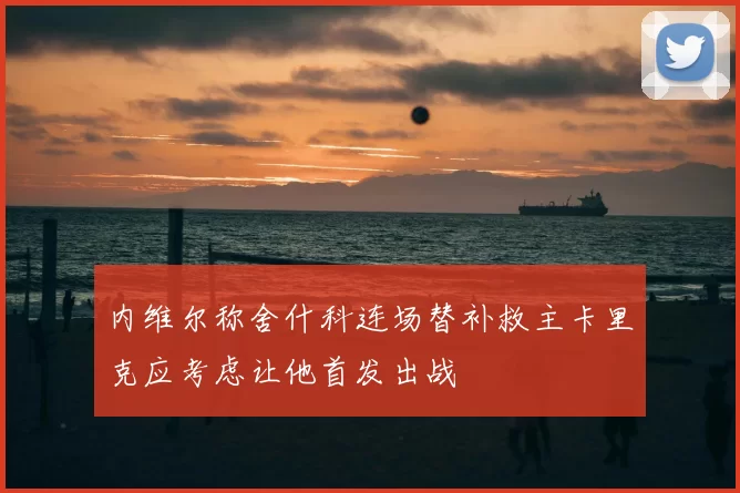 内维尔称舍什科连场替补救主卡里克应考虑让他首发出战