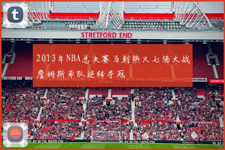 2013年NBA总决赛马刺热火七场大战詹姆斯率队逆转夺冠