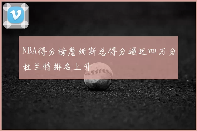 NBA得分榜詹姆斯总得分逼近四万分杜兰特排名上升