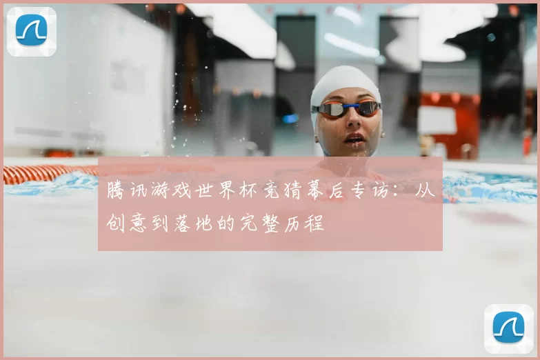 腾讯游戏世界杯竞猜幕后专访:从创意到落地的完整历程