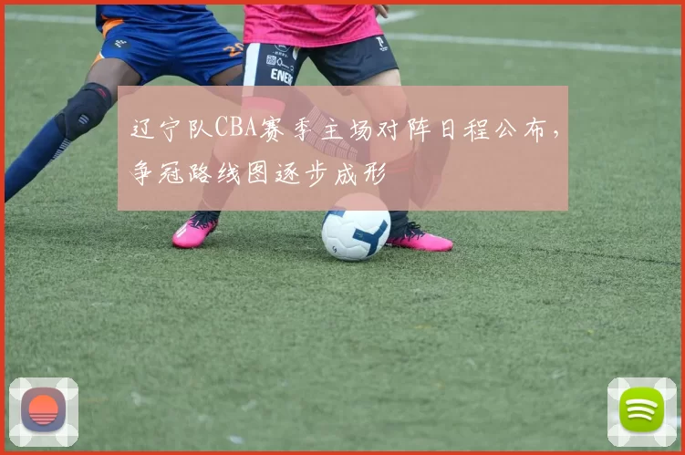 辽宁队CBA赛季主场对阵日程公布，争冠路线图逐步成形