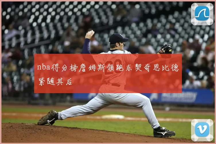 nba得分榜詹姆斯领跑东契奇恩比德紧随其后