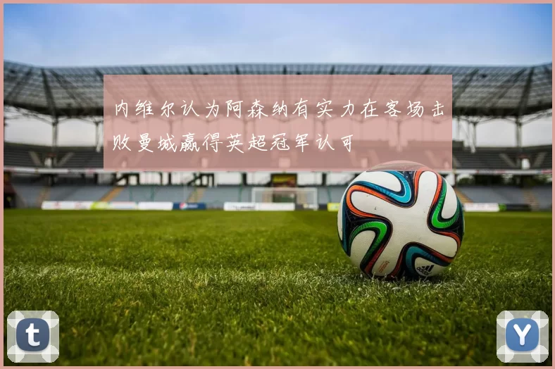 内维尔认为阿森纳有实力在客场击败曼城赢得英超冠军认可