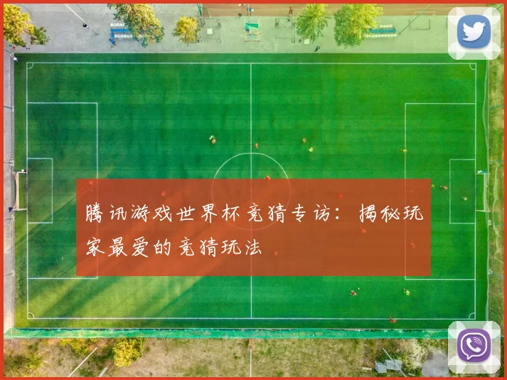腾讯游戏世界杯竞猜专访:揭秘玩家最爱的竞猜玩法
