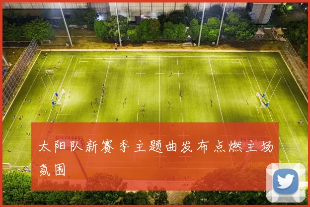 太阳队新赛季主题曲发布点燃主场氛围