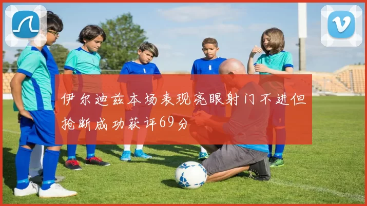 伊尔迪兹本场表现亮眼射门不进但抢断成功获评69分