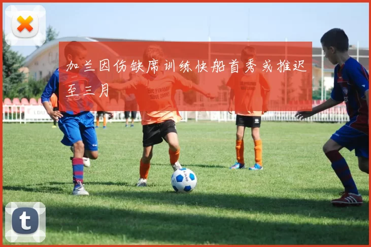加兰因伤缺席训练快船首秀或推迟至三月