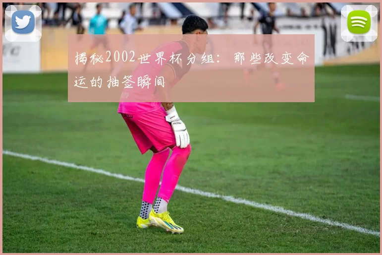 揭秘2002世界杯分组:那些改变命运的抽签瞬间