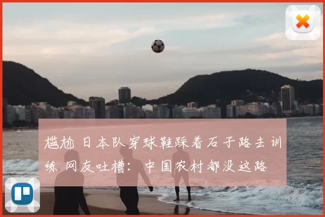 尴尬 日本队穿球鞋踩着石子路去训练 网友吐槽：中国农村都没这路