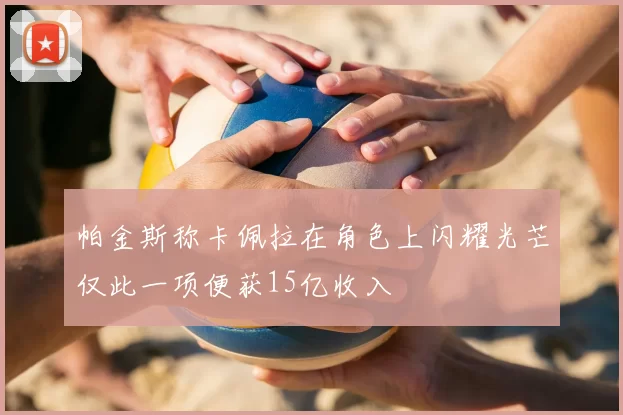 帕金斯称卡佩拉在角色上闪耀光芒仅此一项便获15亿收入