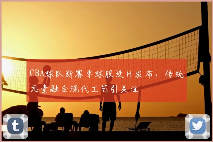 CBA球队新赛季球服设计发布，传统元素融合现代工艺引关注