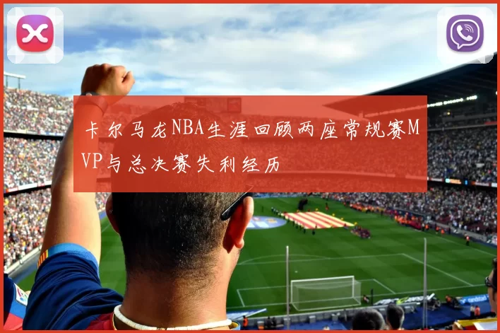 卡尔马龙NBA生涯回顾两座常规赛MVP与总决赛失利经历