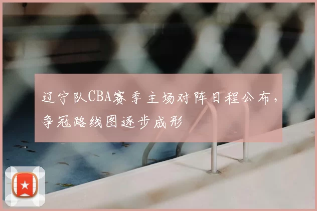 辽宁队CBA赛季主场对阵日程公布，争冠路线图逐步成形