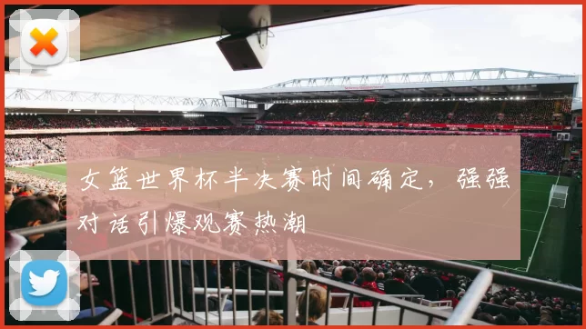 女篮世界杯半决赛时间确定，强强对话引爆观赛热潮