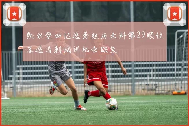 凯尔登回忆选秀经历未料第29顺位落选马刺试训机会缺失