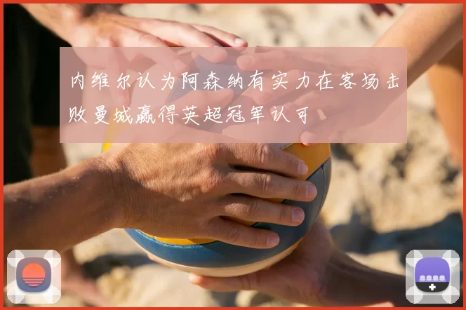 内维尔认为阿森纳有实力在客场击败曼城赢得英超冠军认可