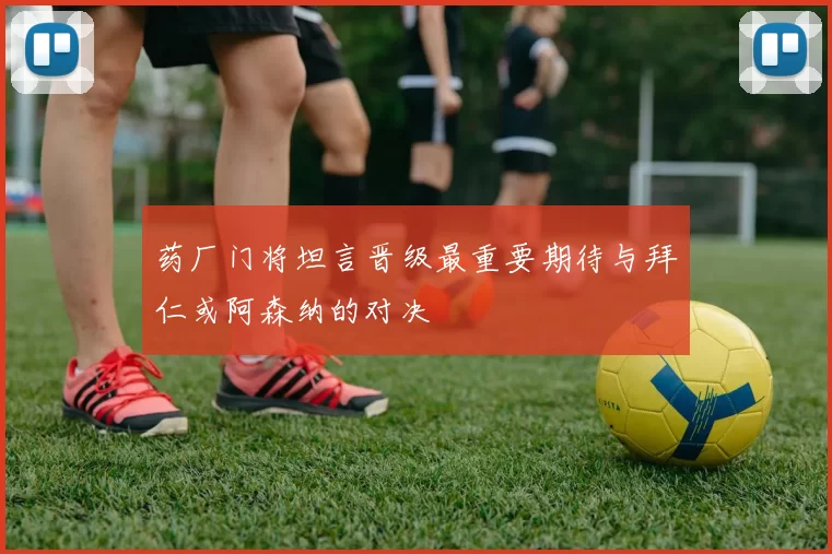 药厂门将坦言晋级最重要期待与拜仁或阿森纳的对决
