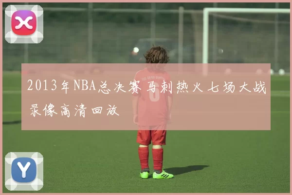 2013年NBA总决赛马刺热火七场大战录像高清回放