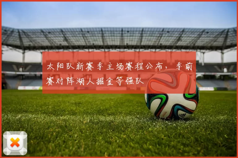 太阳队新赛季主场赛程公布,季前赛对阵湖人掘金等强队