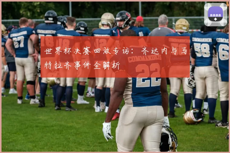 世界杯决赛回放专访:齐达内与马特拉齐事件全解析