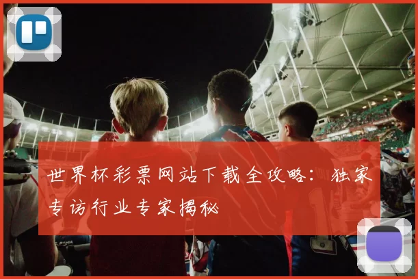 世界杯彩票网站下载全攻略:独家专访行业专家揭秘