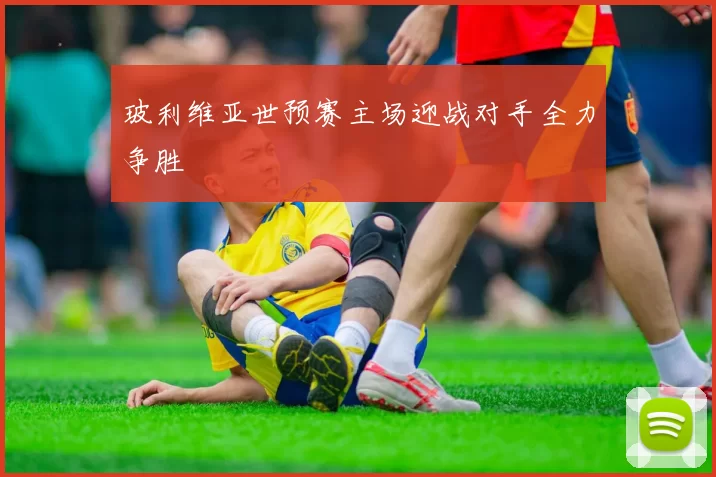 玻利维亚世预赛主场迎战对手全力争胜