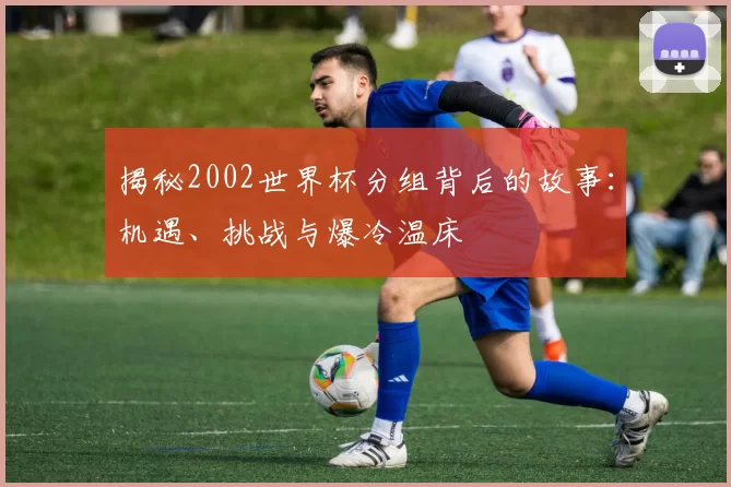 揭秘2002世界杯分组背后的故事:机遇、挑战与爆冷温床