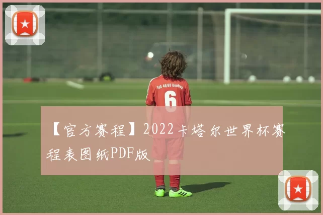 【官方赛程】2022卡塔尔世界杯赛程表图纸PDF版