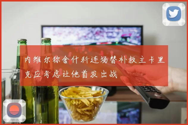 内维尔称舍什科连场替补救主卡里克应考虑让他首发出战