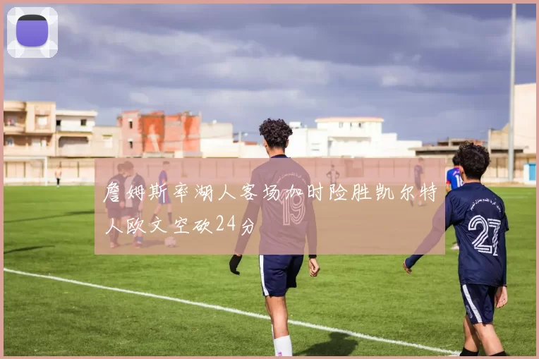 詹姆斯率湖人客场加时险胜凯尔特人欧文空砍24分