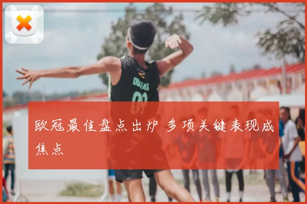 欧冠最佳盘点出炉 多项关键表现成焦点