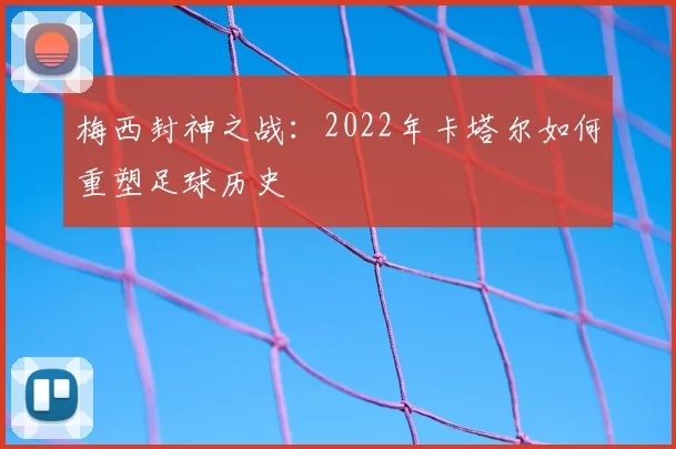 梅西封神之战:2022年卡塔尔如何重塑足球历史