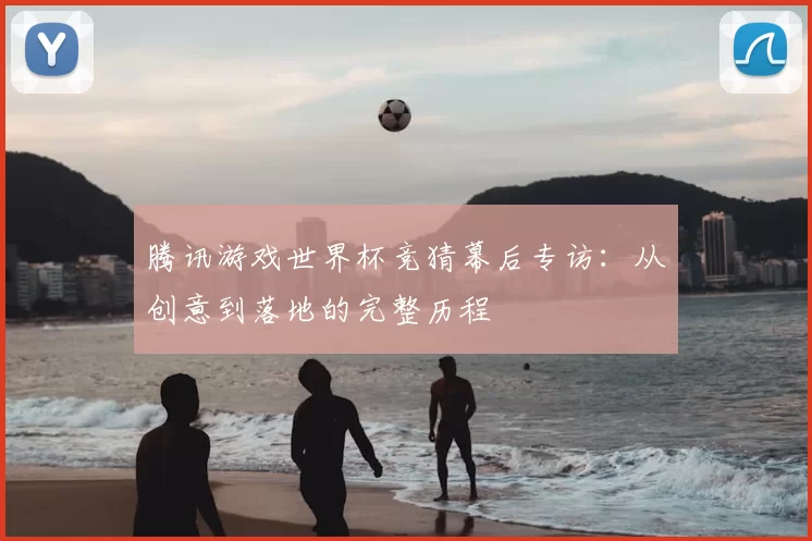 腾讯游戏世界杯竞猜幕后专访:从创意到落地的完整历程