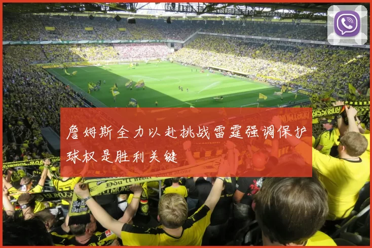 詹姆斯全力以赴挑战雷霆强调保护球权是胜利关键