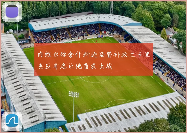 内维尔称舍什科连场替补救主卡里克应考虑让他首发出战