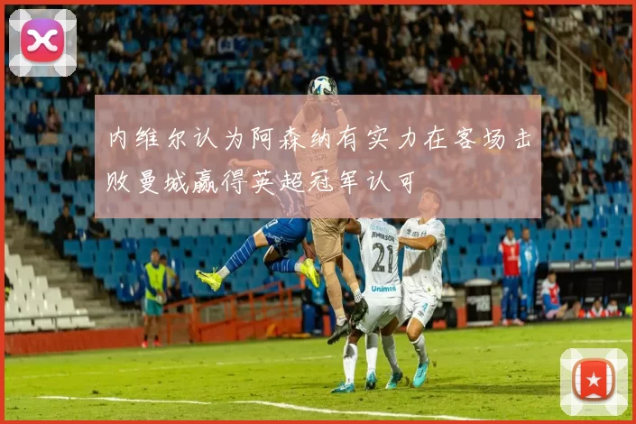 内维尔认为阿森纳有实力在客场击败曼城赢得英超冠军认可