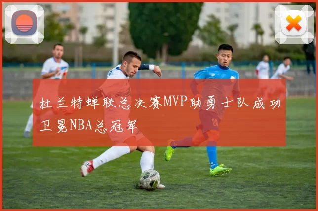 杜兰特蝉联总决赛MVP助勇士队成功卫冕NBA总冠军