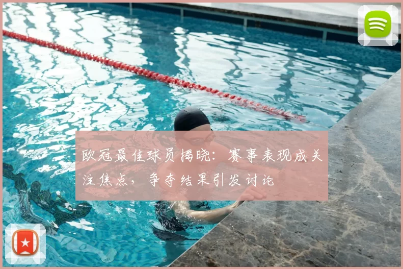 欧冠最佳球员揭晓：赛事表现成关注焦点，争夺结果引发讨论