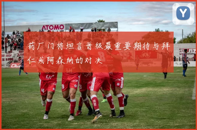 药厂门将坦言晋级最重要期待与拜仁或阿森纳的对决