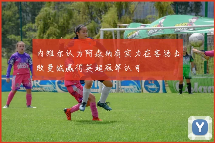 内维尔认为阿森纳有实力在客场击败曼城赢得英超冠军认可