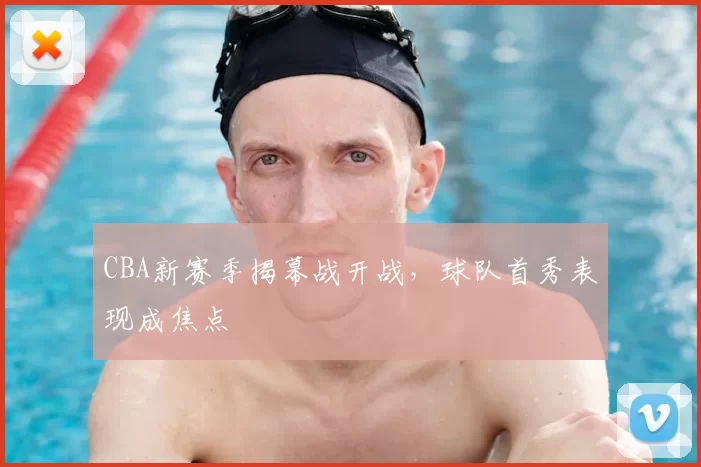 CBA新赛季揭幕战开战，球队首秀表现成焦点