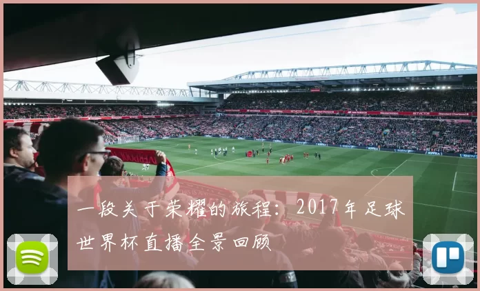 一段关于荣耀的旅程：2017年足球世界杯直播全景回顾