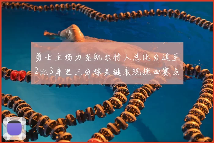 勇士主场力克凯尔特人总比分追至2比3库里三分球关键表现挽回赛点