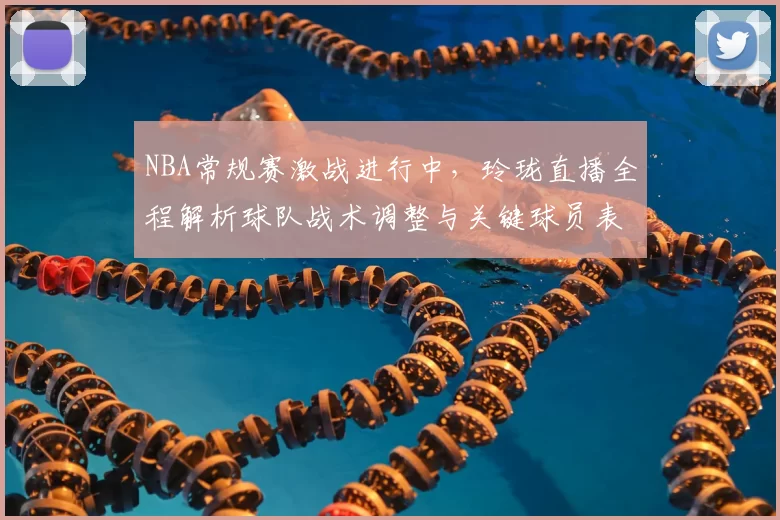 NBA常规赛激战进行中,玲珑直播全程解析球队战术调整与关键球员表现